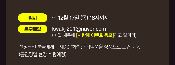 이벤트 개요  - 일시 : ~12월17일(목) 18시까지 - 응모 메일 : kwakji201@naver.com (메일 제목에 [사랑해 이벤트 응모]라고 말머리) * 선정되신 분들에게는 세종문화회관 기념품을 상품으로 드립니다. (공연당일 현장 수령예정) 