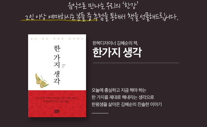 음악으로 만나는 우리의 ‘한강’ 2인 이상 예매하시는 분들 중 추첨을 통해서 책을 선물해드립니다.   한복디자이너 김혜순의 책,  ‘오늘에 충실하고 지금 해야 하는 한 가지를 제대로 해내자는 생각으로 한평생을 살아온  김혜순의 진솔한 이야기’