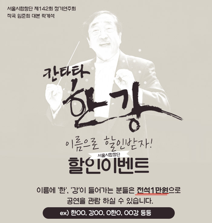 서울시합창단 제142회 정기연주회  작곡 임준희 대본 탁계석 칸타타 한강 이름으로 할인받자 서울시 합창단 할인 이벤트  이름에 ‘한’, ‘강’이 들어가는 분들은 전석 1만원으로 공연을 관람 하실 수 있습니다.ex) 한OO, 강OO, O한O, OO강 등등   
