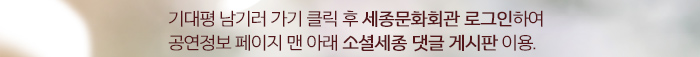 기대평남기러 가기 클릭 후  세종문화회관 로그인하여 공연정보 페이지 맨아래 소셜세종 댓글 게시판 이용