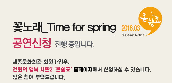 꽃노래 time for spring 공연신청 진행중입니다. 2016.03 예술을 통한 온전함 쉼 온쉼표 세종문화회관 회원가입후, 천원의 행복 시즌2 온쉼표 홈페이지에서 신청하실 수 있습니다. 많은 참여 부탁드립니다.