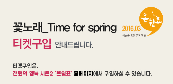 꽃노래 time for spring 티켓구입 안내드립니다. 2016.03 예술을 통한 온전한 쉼 온쉼표 티켓구입은 천원의 행복 시즌2 온쉼표 홈페이지에서 구입하실 수 있습니다.