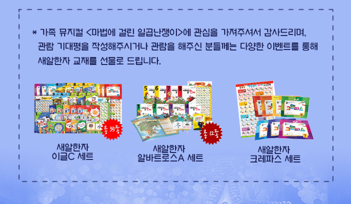  가족 뮤지컬 <마법에 걸린 일곱난쟁이>에 관심을 가져주셔서 감사드리며, 관람 기대평을 작성해주시거나 관람을 해주신 분들께는 다양한 이벤트를 통해 새알한자 교재를 선물로 드립니다. 새알한자 이글C 세트  새알한자 알바트로스A 세트 새알한자 크레파스 세트