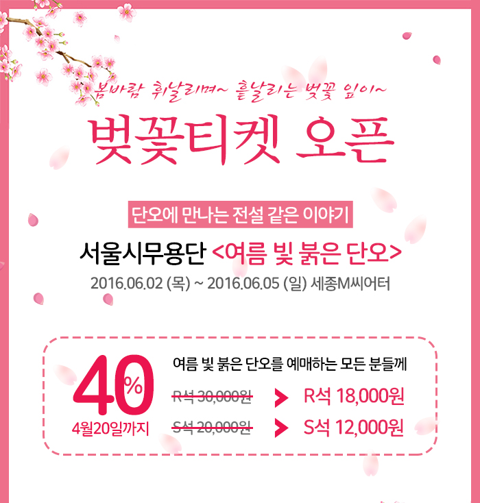 봄바람 휘날리며~ 흩날리는 벚꽃잎이~ 벚꽃티켓 오픈 단오에 만나는 전설 같은 이야기 서울시무용단 여름 빛 붉은 단오 2016.03.02(목)~2016.06.05(일) 세종m씨어터 40% 4월20일까지 여름 빛 붉은 단오를 예매하는 모든 분들게 40%할인 4월20일까지 r석 30,000원 R석 18,000원 S석 20,000원 S석 12,000 