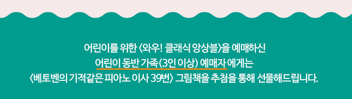  ‘어린이를 위한 <와우! 클래식 앙상블>’을 예매하신 어린이 동반 가족(3인 이상) 예매자 에게는  베토벤의 기적같은 피아노 이사 39번 그림책을 추첨을 통해 선물해드립니다. 