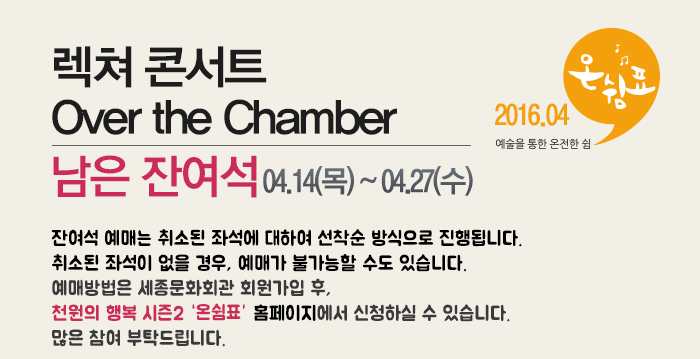렉쳐 콘서트 over the chamber 남은잔여석 04.14(목)~04.27(수) 잔여석 예매는 취소된 좌석에 대하여 선착순 방식으로 진행됩니다. 취소된 좌석이 없을 경우, 예매가 불가능 할 수도 있습니다. 예매방법은 세종문화회관 회원 가입 후 천원의 행복 시즌 2 온쉼표 홈페이지에서 신청하실 수 있습니다. 많은 참여 부탁드립니다.