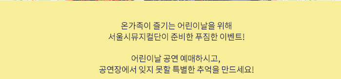 온가족이 즐기는 어린이날을 위해 서울시뮤지컬단이 준비한 푸짐한 이벤트!  어린이날 공연 예매하시고,  공연장에서 잊지 못할 특별한 추억을 만드세요!