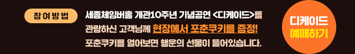 참여방법 세종체임버홀 개관10주년 기념공연 디케이드를 관람하신 고객님께 현장에서 포춘쿠키를 증정! 포춘쿠키를 열어보면 행운의 선물이 들어있습니다. 디케이드 예매하기 