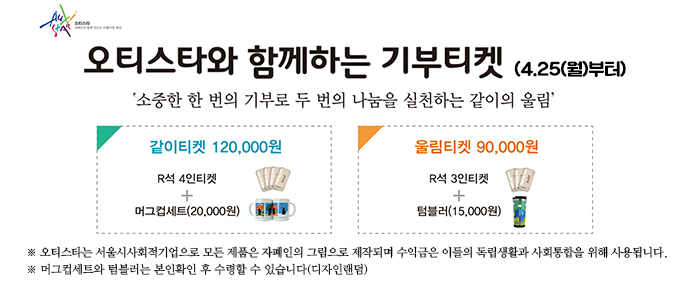 오티스타와 함께하는 기부티켓 4.25(월)부터 소중한 한번의 기부로 두 번의 나눔을 실천하는 같이의 울림 같이티켓 120,000원 r석 4인 티켓 머그컵세트 20,000원 울림티켓 90,000원 r석 3인티켓 텀블러 15,000원 오티스타는 서울시사회적기업으로 모든 제품은 자폐인의 그림으로 제작되며 수익금은 이들의 독립생활과 사회통합을 위해 사용됩니다. 머그컵세트와 텀블러는 본인확인 후 수령할 수 있습니다(디자인랜덤) 