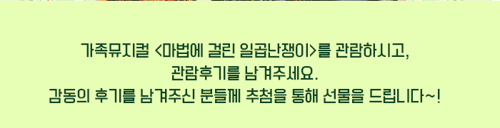 가족뮤지컬 <마법에 걸린 일곱난쟁이>를 관람하시고, 관람후기를 남겨주세요. 감동의 후기를 남겨주신 분들께 추첨을 통해 선물을 드립니다~!