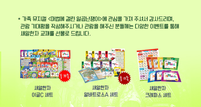 * 가족 뮤지컬 <마법에 걸린 일곱난쟁이>에 관심을 가져 주셔서 감사드리며, 관람 기대평을 작성해주시거나 관람을 해주신 분들께는 다양한 이벤트를 통해 새알한자 교재를 선물로 드립니다. 새알한자 이글C 세트 새알한자 알바트로스 A세트 새알한자 크레파스 세트