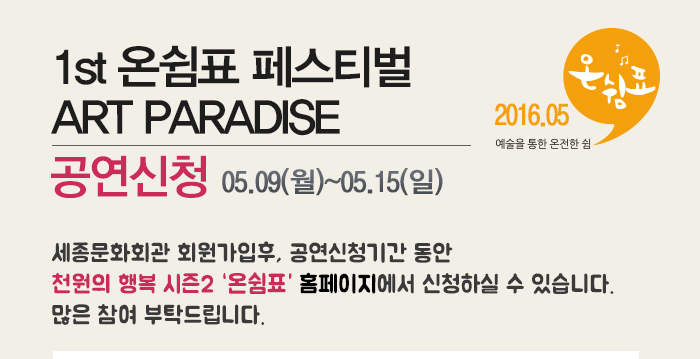 1st 온쉼표 페스티벌 art praradise 공연신청 05.09(월)~05.15(일) 세종문화회관 회원가입후 공연신청기간동안 천원의 행복 시즌2 온쉼표 홈페이지에서 신청하실 수 있습니다 많은 참여 부탁드립니다.