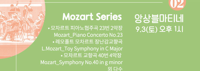 9.3 (토) 오후 1시 Mozart Series  ?모차르트 피아노협주곡 23번 2악장 Mozart_Piano Concerto No.23 ?레오폴트 모차르트 장난감교향곡 L.Mozart_Toy Symphony in C Major ?모차르트 교향곡 40번 4악장  Mozart_Symphony No.40 in g minor  외 다수