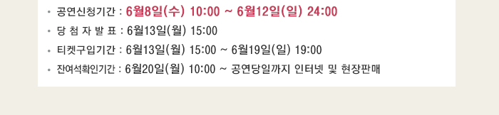 공연신청기간 6월8일(수) 10:00~6월12일(일) 24:00 당첨자발표 6월13일(월) 15:00 티켓구입기간 6월13일(월) 15:00~6월19일(일) 19:00 잔여석 확인기간 6월20일(월) 10:00~rhddusekddlfRK지 인터넷 및 현장 판매 
