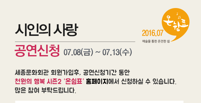 시인의 사랑 공연신청 07.08(금)~07.13(수) 2016.07 예술을 통한 온전한 쉼 온쉼표 세종문화회관 회원가입 후 공연신청기간 동안 천원의 행복 시즌2 온쉼표 홈페이지에서 신청하실 수 있습니다 많은 참여 부탁드립니다.