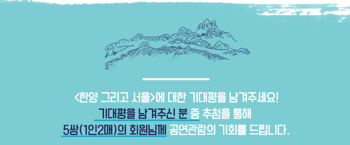 <한양 그리고 서울>에 대한 기대평을 남겨주세요! 기대평을 남겨주신 분 중 추첨을 통해 5쌍(1인2매)의 회원님께 공연관람의 기회를 드립니다.