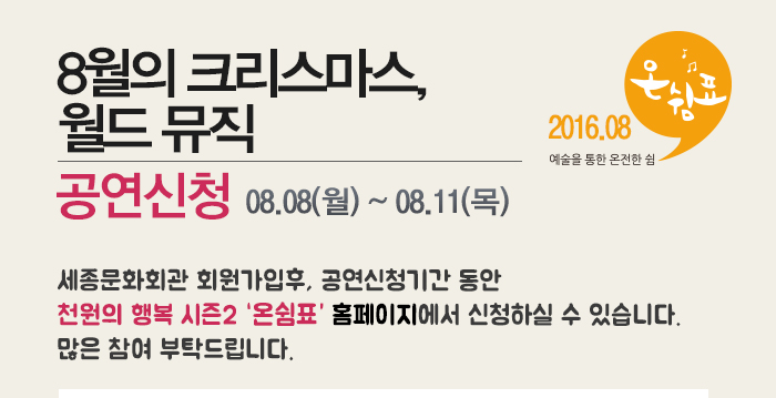 8월의 크리스마스 월드뮤직 공연신청 08.08(월)~08.11(목) 세종문화회관 회원가입후, 공연신청기간 동안 천원의 행복 시즌2 홈페이지에서 신청하실 수 있습니다. 많은 참여 부탁드립니다.