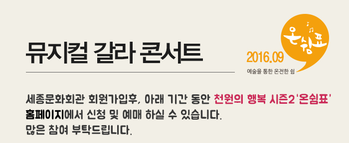 뮤지컬 갈라 콘서트 2016.09 예술을 통한 온전한 쉼 온쉼표 세종문화회관 회원가입후, 아래 기간 동안 천원의 행복 시즌2 온쉼표 홈페이지에서 신청 및 예매 하실 수 있습니다. 많은 참여 부탁드립니다.