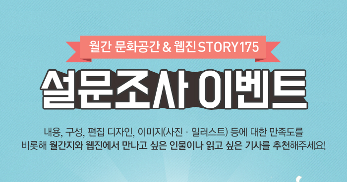 월간 문화공간 & 웹진 STORY 175 설문조사 이벤트 내용, 구성, 편집 ㄷ자인 이미지 사진 일러스트 등에 대한 만족도를 비롯해 월간지와 웹진에서 만나고 싶은 인물이나 읽고 싶은 기사를 추천해주세요!