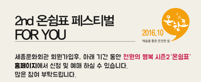 2nd 온쉼표 페스티벌 for you 세종문화회관 회원가입후, 아래 기간 동안 천원의 행복 시즌2  홈페이지에서 신청 및 예매 하실 수 있습니다. 많은 참여 부탁드립니다.