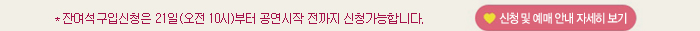 잔여석 구입신청은 21일(오전10시)부터 공연시작 전까지 신청가능합니다. 신청 및 예매안내 자세히 보기