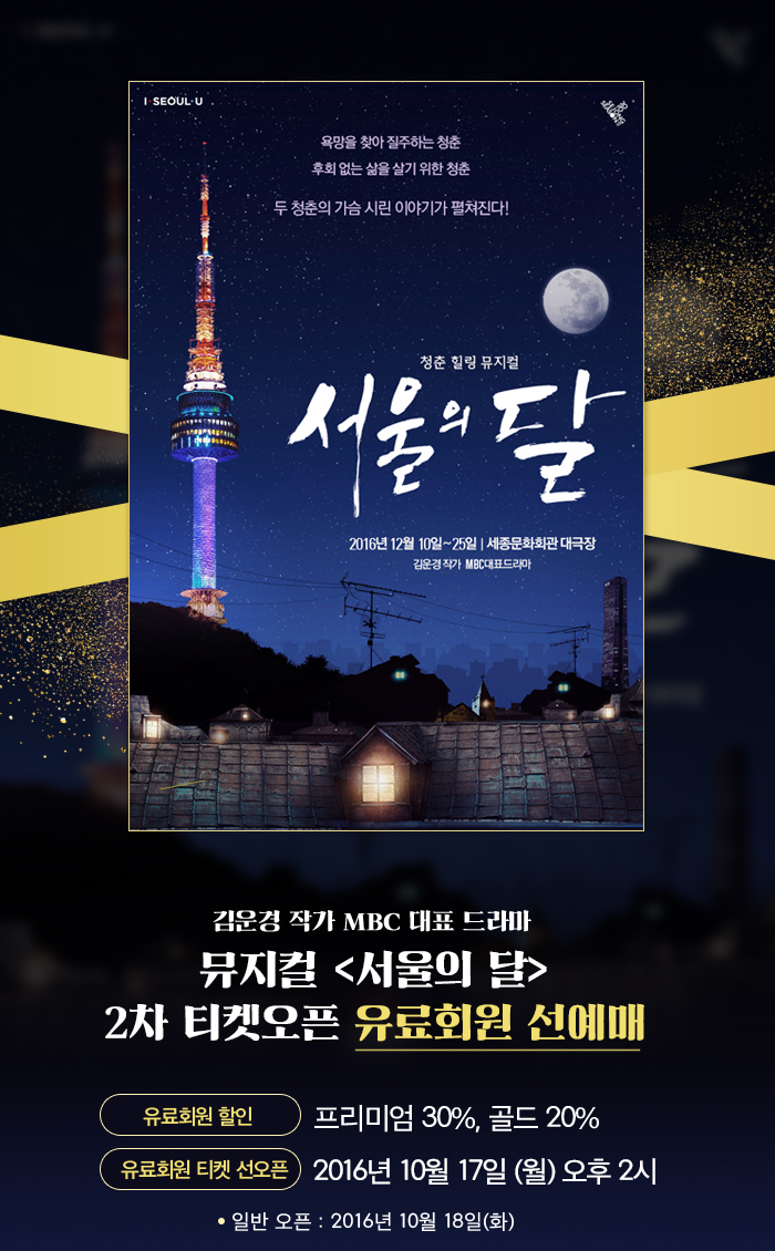 김운경 작가 MBC 대표 드라마 뮤지컬 <서울의 달> 2차 티켓오픈 유료회원 선예매  ?유료회원 할인 : 프리미엄 30%, 골드 20% ?유료회원 티켓 선오픈 : 2016년 10월 17일(월)     (일반 오픈 : 2016년 10월 18일(화))