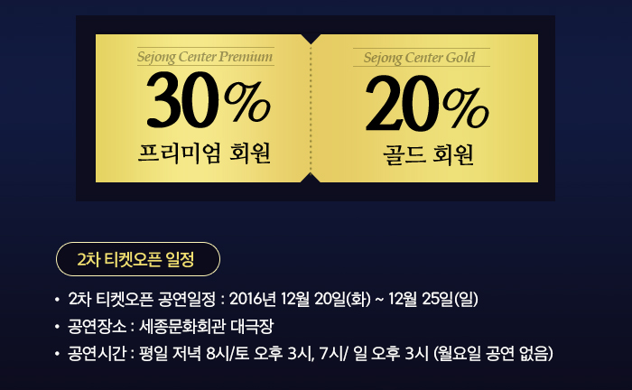 ? 2차 티켓오픈 일정 ?공연일정 : 2016년 12월 20일(화)~12월 25일(일)  ?공연장소 : 세종문화회관 대극장 ?공연시간 : 평일 저녁 8시/토 오후 3시, 7시/ 일 오후 3시(월요일 공연 없음)