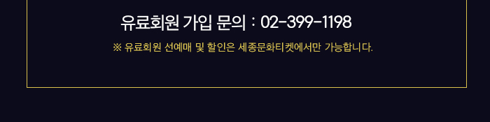 회원가입문의 : 02-399-1198  ※ 유료회원 선예매 및 할인은 세종문화티켓에서만 가능합니다. 