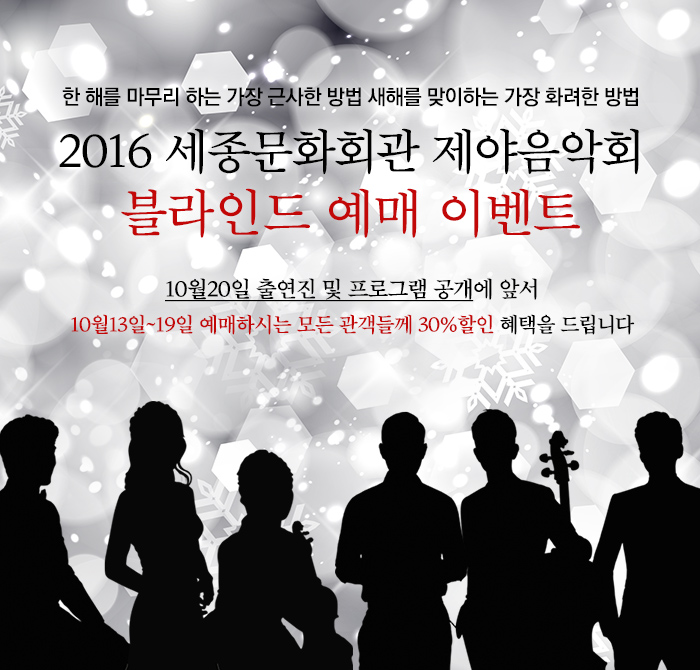 한 해를 마무리하는 가장 근사한 방법, 한 해를 맞이하는 가장 화려한 방법 2016 세종문화회관 제야 음악회 블라인드 예매 이벤트  10월20일 출연진 및 프로그램 공개에 앞서 10월13일~19일 예매하시는 모든 관객들게 30%할인 혜택을 드립니다. 