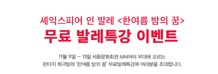 셰익스피어 인 발레 <한여름 밤의 꿈>  무료 발레특강 이벤트 1월 11일 ~ 13일 세종문화회관 M씨어터 무대에 오르는  판타지 희극발레 ‘한여름 밤의 꿈’ 무료발레특강에 여러분을 초대합니다. 