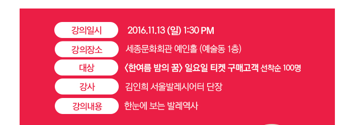 강의일시 : 2016.11.13.(일) 1:30PM 강의장소 : 세종문화회관 예인홀(예술동 1층) 대상 : <한여름 밤의 꿈> 일요일 티켓 구매고객 선착순 100명 강사 : 김인희 서울발레시어터 단장