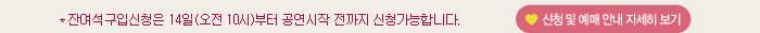 잔여석구입신청은 14일(오전10시)부터 공연시작 전까지 신청가능합니다 신청 및 예매 안내 자세히 보기