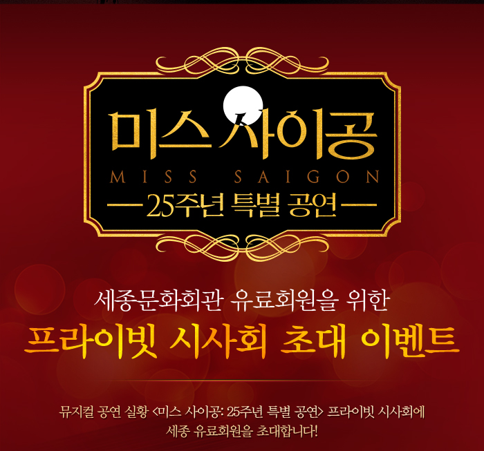 미스사이공 MISS SAIGON 25주년 특별공연 세종문화회관 유료회원을 위한 프라이빗 시사회 초대 이벤트 뮤지컬 공연실황 미스사이공: 25주년 특별공연 프라이빗 시사회에 세종유료회원을 초대합니다.