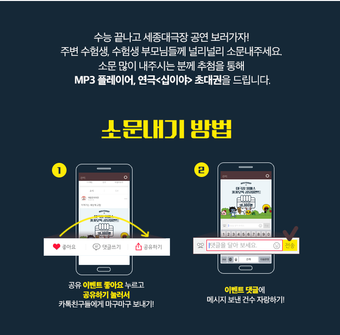 수능 끝나고 세종대극장 공연 보러가자!  주변 수험생, 수험생 부모님들께 널리널리 소문내주세요.  소문 많이 내주시는 분께 추첨을 통해  MP3 플레이어, 연극<십이야> 초대권을 드립니다. 소문내기방법 1. 공유이벤트 좋아요 누르고 공유하기 눌러서 카톡친구들에게 마구마구 보내기 2. 이벤트 댓글에 메시지 보낸 건수 자랑하기