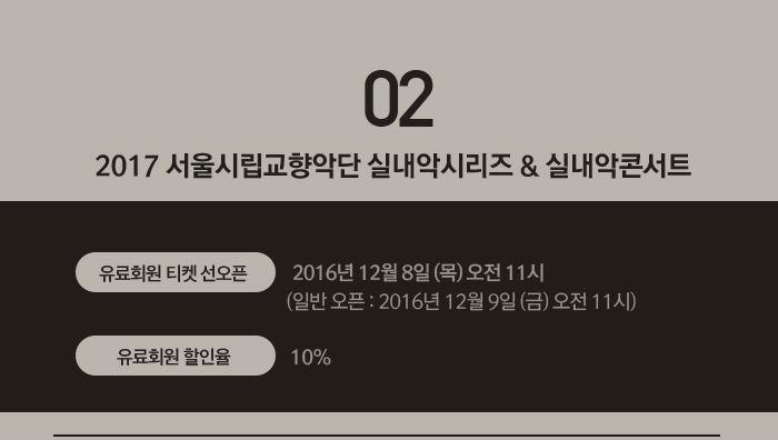 2. 2017 서울시립교향악단 실내악시리즈 & 실내악콘서트 ?유료회원 티켓 선오픈 : 2016년 12월 8일(목) 오전 11시      (일반 오픈 : 2016년 12월 9일(금) 오전 11시) ?유료회원 할인율 : 10%  