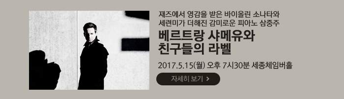 재즈에서 영감을 받은 바이올린 소나타와 세련미가 더해진 감미로운 피아노 삼중주 베르트랑 샤메유와 친구들의 라벨 2017.5.15(월)  오후 7시30분  세종체임버홀