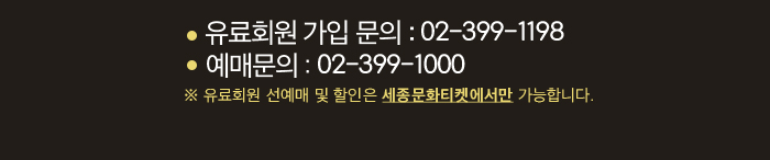 ☏ 회원가입문의 : 02-399-1198  ☏ 예매문의 : 02-399-1000  ※ 유료회원 선예매 및 할인은 세종문화티켓에서만 가능합니다. 