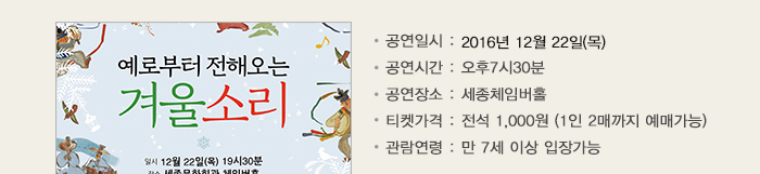  예로부터 전해오는 겨울 소리 공연일시 : 2016년 12월 22일(목) 공연시간 : 오후7시30분 공연장소 : 세종체임버홀 티켓가격 : 전석 1,000원 (1인 2매까지 예매가능) 관람연령 : 만 7세 이상 입장가능
