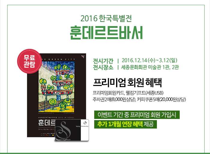훈데르트 바서 2016.12.14 (수) ~ 2017.03.12 (일)  세종문화회관 미술관 1관, 2관+ 프리미엄회원 혜택 프리미엄회원카드 발급, 웰컴기프트(세종USB)주차권2매(8,000원상당), 커피쿠폰5매(20,000원상당)◆ 이벤트 기간 중 프리미엄 회원 가입시 추가 1개월 연장 혜택 제공 ◆