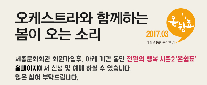 오케스트라와 함께하는 봄이 오는 소리 2017.03 세종문화회관 회원가입후, 아래 기간 동안 천원의 행복 시즌2  온쉼표  홈페이지에서 신청 및 예매 하실 수 있습니다. 많은 참여 부탁드립니다.