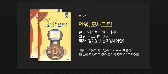 “안녕, 모차르트!”  (글 크리스토프 코니에치니|그림 세르게이 구탄|역자 정미용|문학동네어린이)  * 어린이의 눈높이에 맞춘 모차르트 일대기. 책 속에 모차르트 주요 음악을 모은 CD도 있어요! 