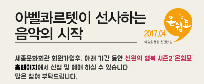 아벨콰르텟이 선사하는 음악의 시작 2017.04 예술을통한 온전한 쉼 세종문화회관 회원가입 후 아래 기간 동안 천원의 행복 시즌2 온쉼표 홈페이지에서 신청 및 예매 하실 수 있습니다. 많은 참여 부탁드립니다