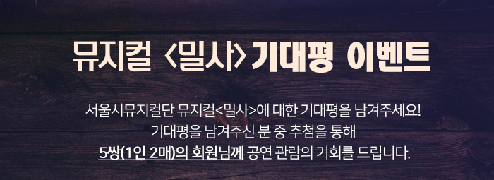 뮤지컬 밀사 기대평이벤트 서울시뮤지컬단 뮤지컬<밀사>에 대한 기대평을 남겨주세요! 기대평을 남겨주신 분 중 추첨을 통해  5쌍(1인 2매)의 회원님께 공연 관람의 기회를 드립니다.