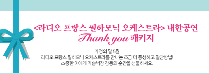라디오프랑스 필하모닉 오케스트라 내한공연 Thank you 패키지 가정의 달 5월 라디오 프랑스 필하모닉 오케스트라를 만나는 조금 더 풍성하고 알찬방법! 소중한 이에게 가슴벅참 감동의 순간을 선물하세요. 