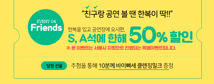 Friends! “친구랑 공연 볼 땐 한복이 딱!!” *한복을 입고 공연장에 오시면,  S, A석에 한 해 5천원 *추첨을 통해 10분께 바이빠세 클렌징밀크 증정 ※ 본 이벤트는 서울시 지원으로 진행되는 특별이벤트입니다.