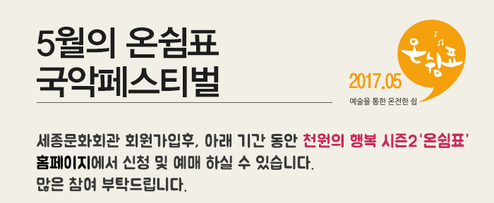 5월의 온쉼표 국악페스티벌 2017.05 예술을 통한 온전한 쉼 세종문화회관 회원가입후, 아래 기간 동안 천원의 행복 시즌2 홈페이지에서 신청 및 예매 하실 수 있습니다. 많은 참여 부탁드립니다.