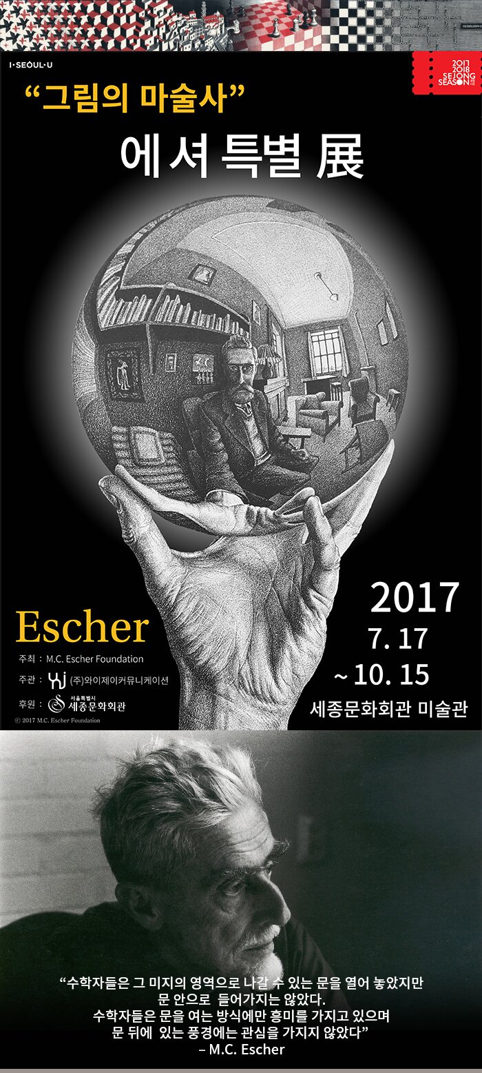 그림의 마술사 에셔 특별전 escher 2017.7.17.~10.15 세종문화회관 미술관 주최 m.c.esher foundation 주관 ㈜ 와이제이커뮤니케이션 후원 서울특별시 세종문화회관 수학작들은 그 미지의 영역으로 나갈 수 있는 문을 열어 놓았지만 문 안으로 들어가지는 않았다 수학자들은 문을 여는 방식에만 흥미를 가지고 있으며 문 뒤에 있는 풍경에는 관심을 가지지 않았다 m.c.escher 