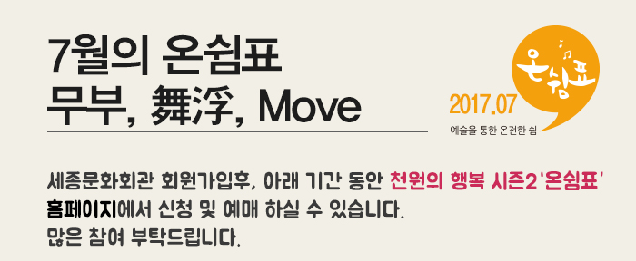 2017.07 예술을통한 온전한 쉼 온쉼표 7월의 온쉼표 무부, 舞浮, Move 세종문화회관 회원가입후, 아래 기간 동안 천원의 행복 시즌2 홈페이지에서 신청 및 예매 하실 수 있습니다. 많은 참여 부탁드립니다.