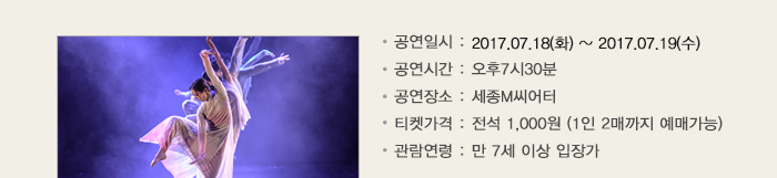 공연일시 : 2017.07.18(화) ~ 2017.07.19(수) 공연시간 : 오후7시30분 공연장소 : 세종M씨어터 티켓가격 : 전석 1,000원 (1인 2매까지 예매가능) 관람연령 : 만 7세 이상 입장가