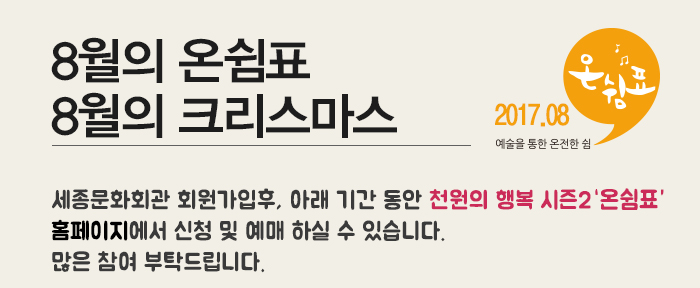 8월의 온쉼표 8월의 크리스마스 2017.08 예술을 통한 온전한 쉼 세종문화회관 회원가입후, 아래 기간 동안 천원의 행복 시즌2 홈페이지에서 신청 및 예매 하실 수 있습니다. 많은 참여 부탁드립니다.